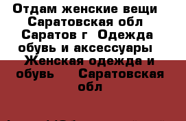 Отдам женские вещи - Саратовская обл., Саратов г. Одежда, обувь и аксессуары » Женская одежда и обувь   . Саратовская обл.